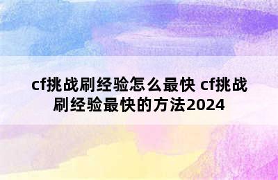 cf挑战刷经验怎么最快 cf挑战刷经验最快的方法2024